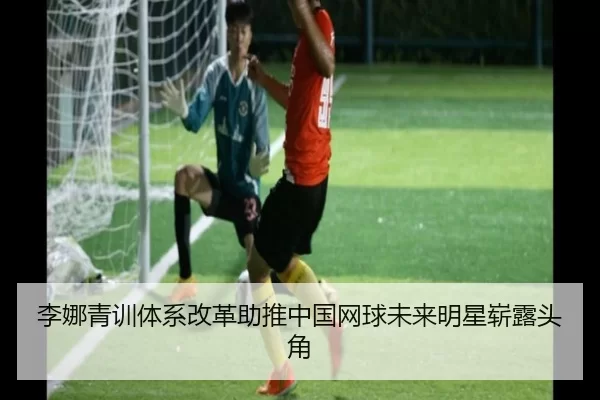 李娜青训体系改革助推中国网球未来明星崭露头角