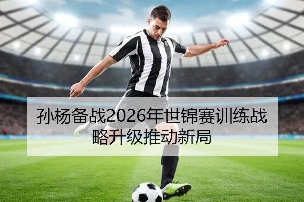 孙杨备战2026年世锦赛训练战略升级推动新局
