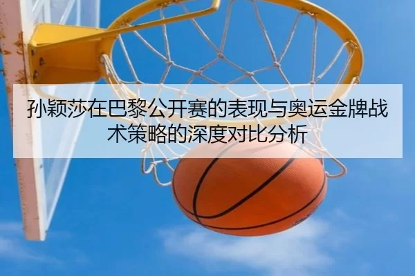 孙颖莎在巴黎公开赛的表现与奥运金牌战术策略的深度对比分析
