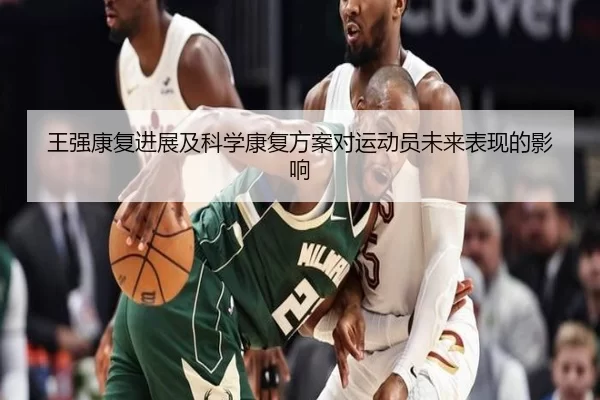 王强康复进展及科学康复方案对运动员未来表现的影响