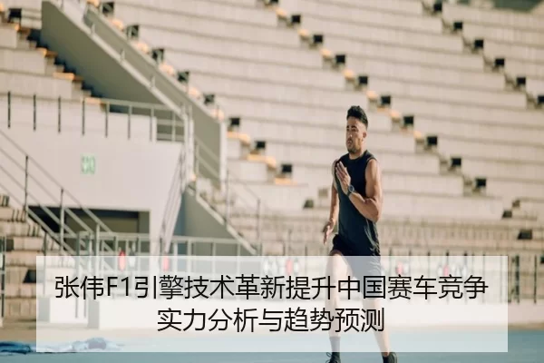 张伟F1引擎技术革新提升中国赛车竞争实力分析与趋势预测
