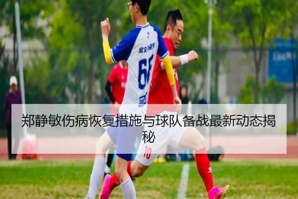 郑静敏伤病恢复措施与球队备战最新动态揭秘