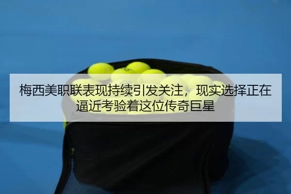 梅西美职联表现持续引发关注，现实选择正在逼近考验着这位传奇巨星